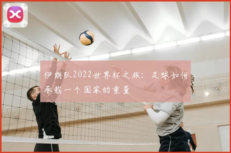 伊朗队2022世界杯之旅:足球如何承载一个国家的重量