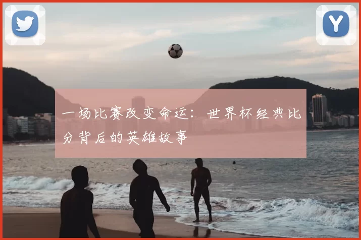 一场比赛改变命运:世界杯经典比分背后的英雄故事