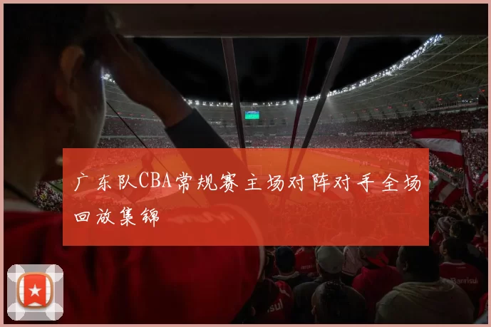 广东队CBA常规赛主场对阵对手全场回放集锦