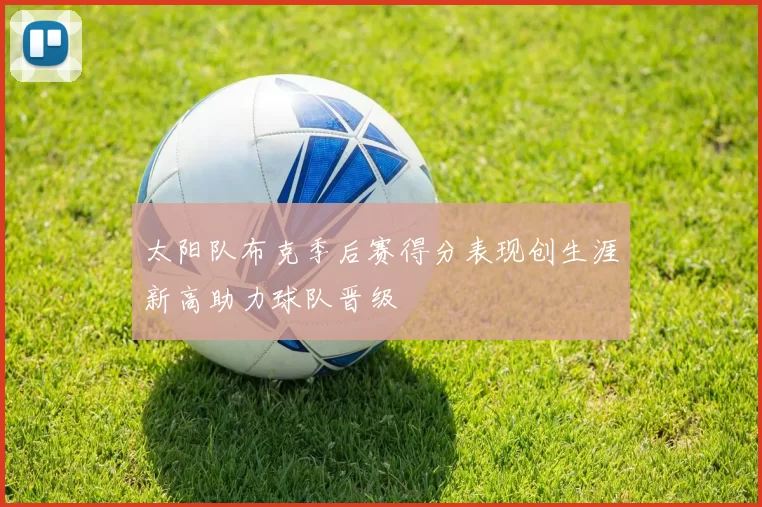 太阳队布克季后赛得分表现创生涯新高助力球队晋级