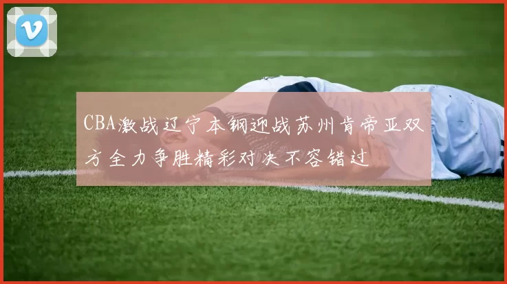 CBA激战辽宁本钢迎战苏州肯帝亚双方全力争胜精彩对决不容错过
