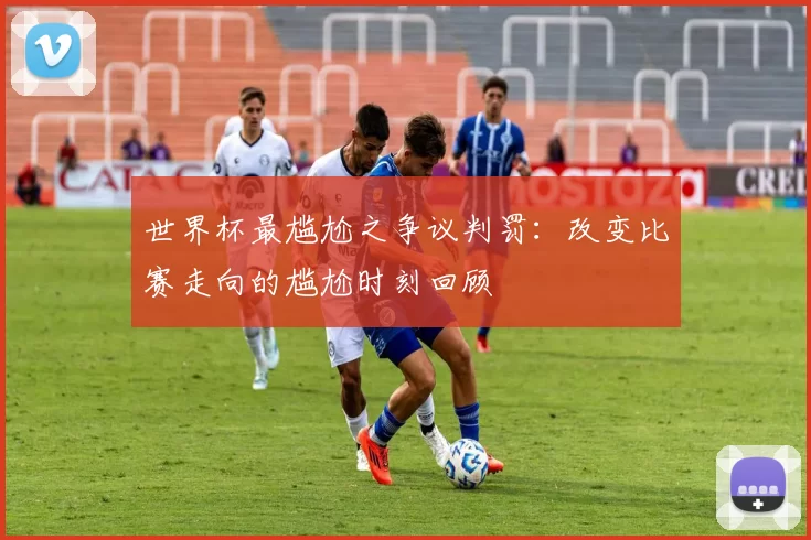世界杯最尴尬之争议判罚:改变比赛走向的尴尬时刻回顾
