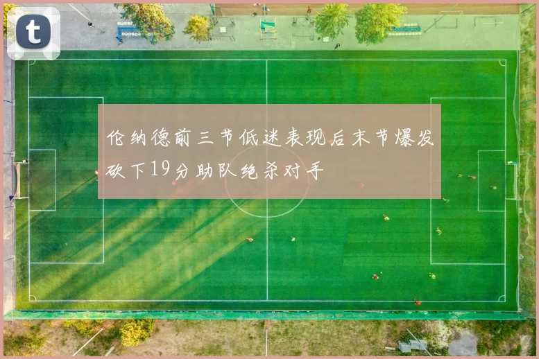 伦纳德前三节低迷表现后末节爆发砍下19分助队绝杀对手