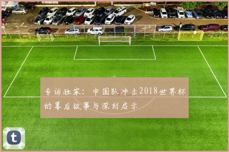 专访独家:中国队冲击2018世界杯的幕后故事与深刻启示