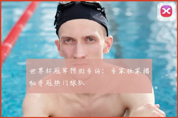 世界杯冠军预测专访:专家独家揭秘夺冠热门球队