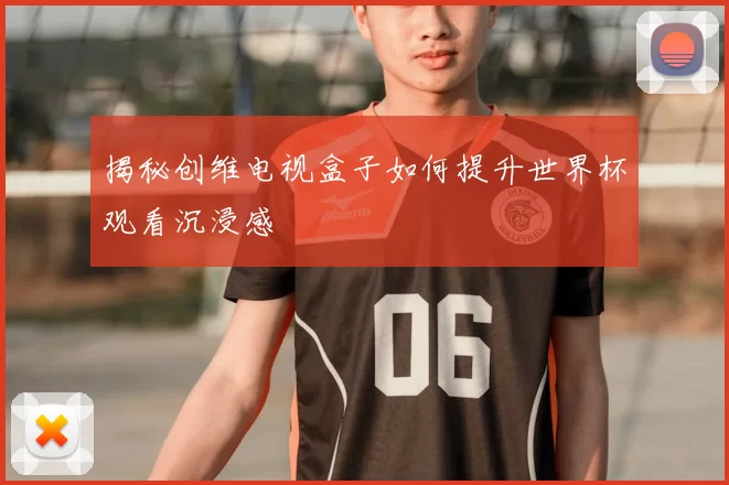 揭秘创维电视盒子如何提升世界杯观看沉浸感