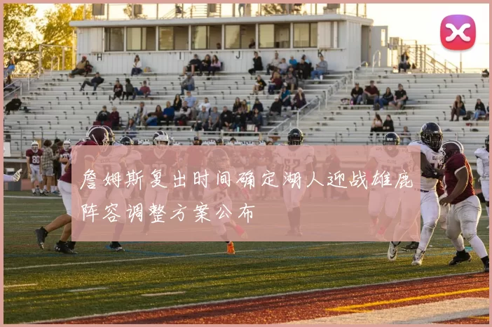 詹姆斯复出时间确定湖人迎战雄鹿阵容调整方案公布