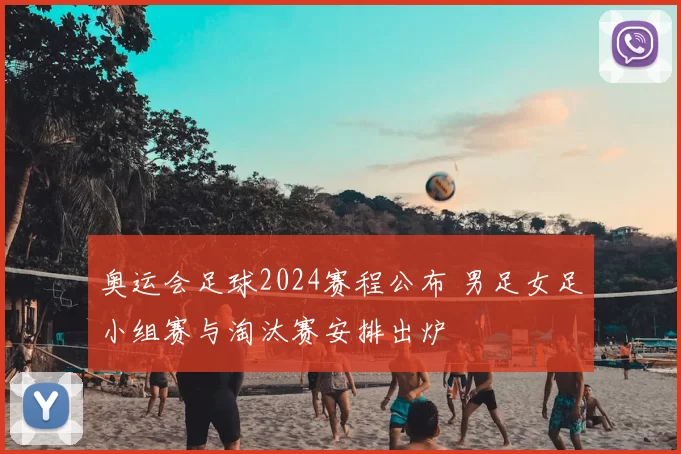 奥运会足球2024赛程公布 男足女足小组赛与淘汰赛安排出炉