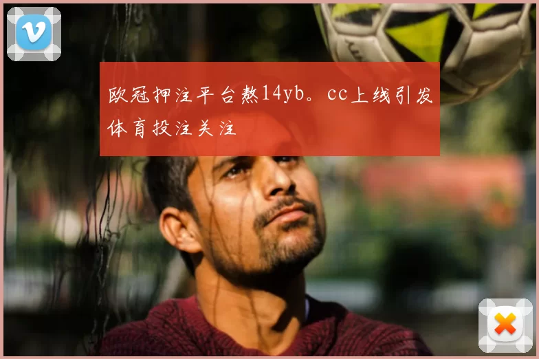 欧冠押注平台熬14yb。cc上线引发体育投注关注