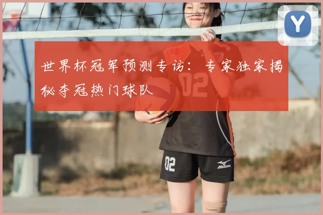 世界杯冠军预测专访:专家独家揭秘夺冠热门球队
