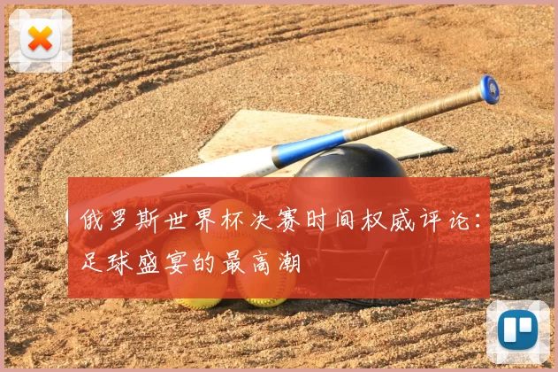 俄罗斯世界杯决赛时间权威评论：足球盛宴的最高潮