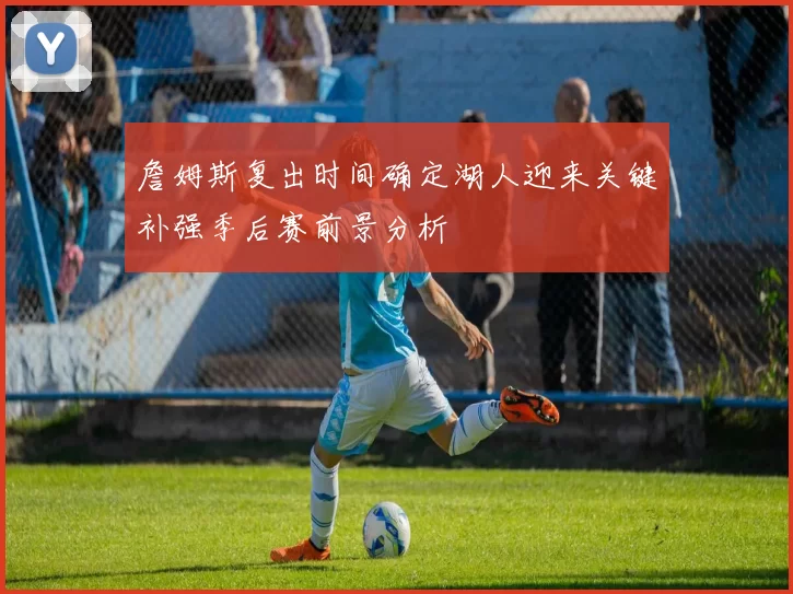 詹姆斯复出时间确定湖人迎来关键补强季后赛前景分析