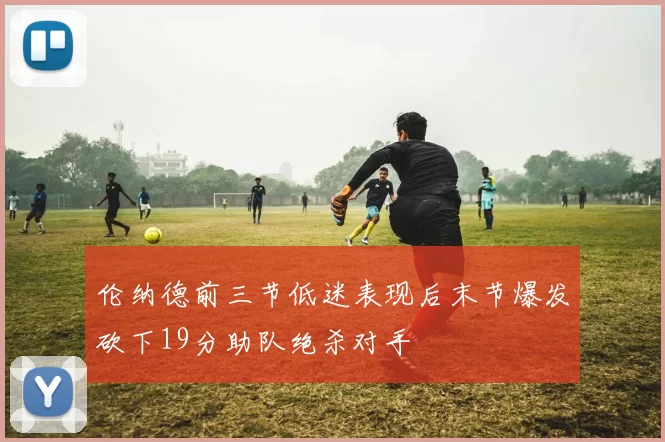 伦纳德前三节低迷表现后末节爆发砍下19分助队绝杀对手