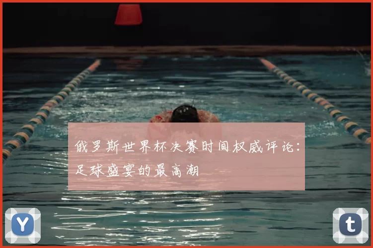 俄罗斯世界杯决赛时间权威评论：足球盛宴的最高潮
