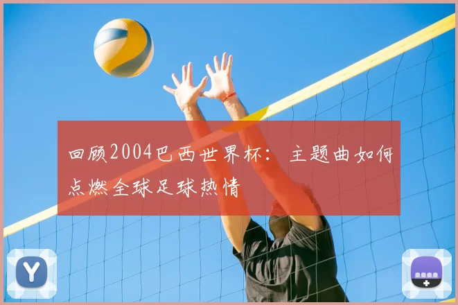 回顾2004巴西世界杯:主题曲如何点燃全球足球热情