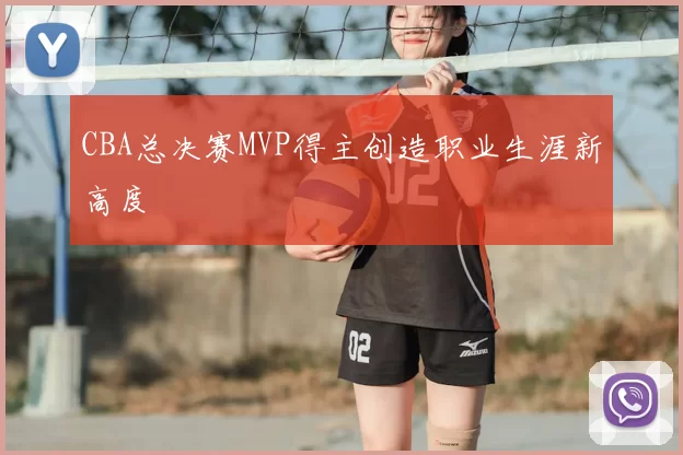 CBA总决赛MVP得主创造职业生涯新高度