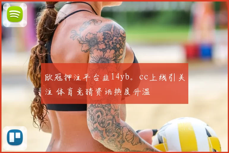 欧冠押注平台韭14yb。cc上线引关注 体育竞猜资讯热度升温