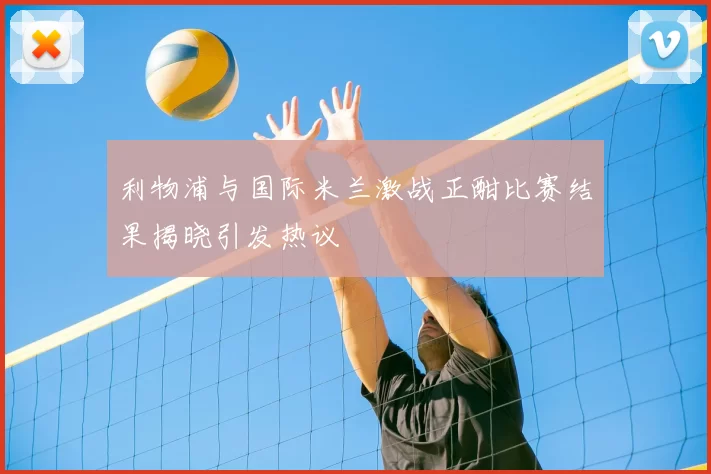 利物浦与国际米兰激战正酣比赛结果揭晓引发热议