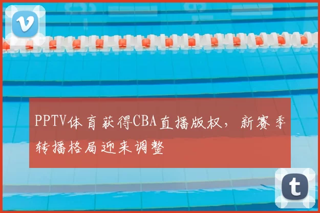 PPTV体育获得CBA直播版权，新赛季转播格局迎来调整