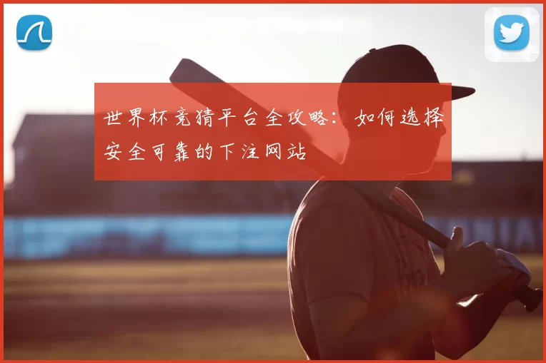 世界杯竞猜平台全攻略:如何选择安全可靠的下注网站