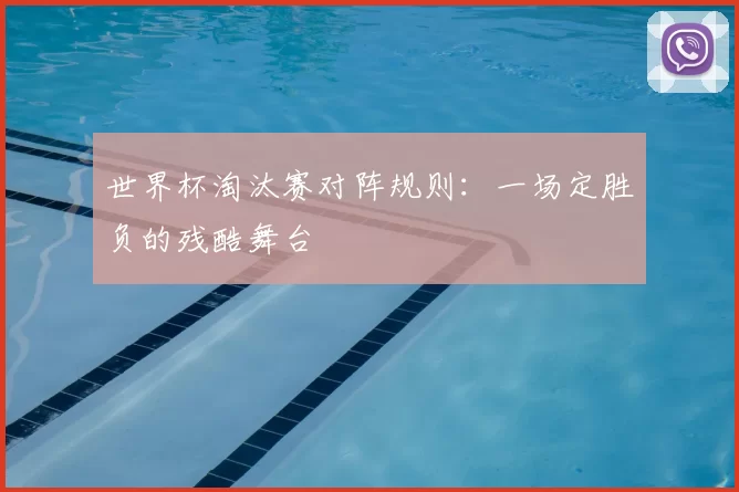 世界杯淘汰赛对阵规则:一场定胜负的残酷舞台