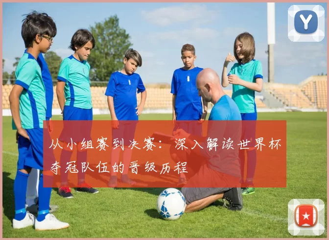 从小组赛到决赛:深入解读世界杯夺冠队伍的晋级历程