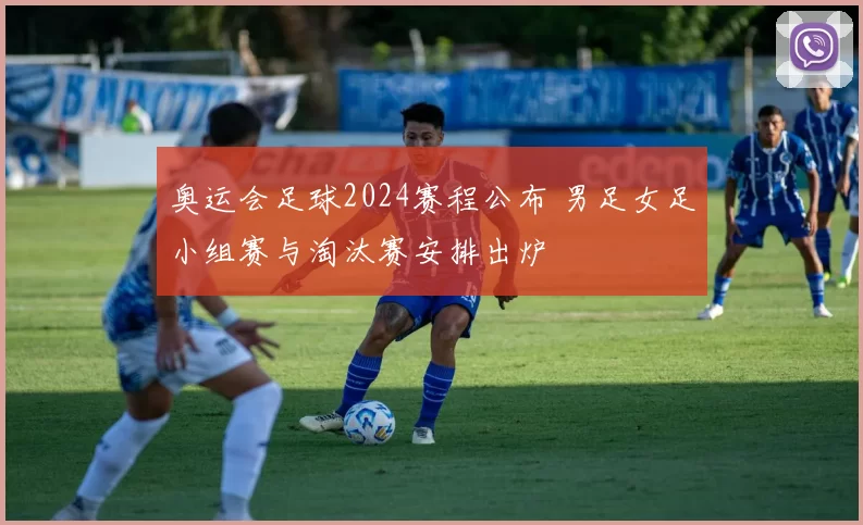 奥运会足球2024赛程公布 男足女足小组赛与淘汰赛安排出炉