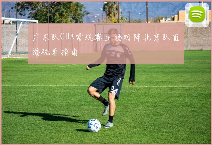 广东队CBA常规赛主场对阵北京队直播观看指南