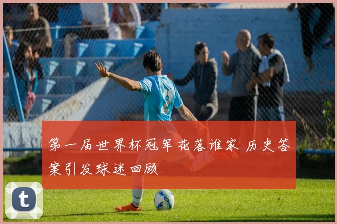 第一届世界杯冠军花落谁家 历史答案引发球迷回顾