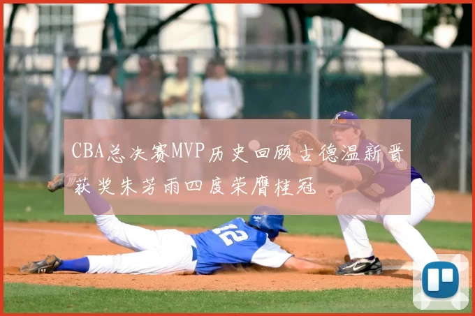 CBA总决赛MVP历史回顾古德温新晋获奖朱芳雨四度荣膺桂冠
