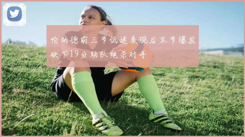 伦纳德前三节低迷表现后末节爆发砍下19分助队绝杀对手