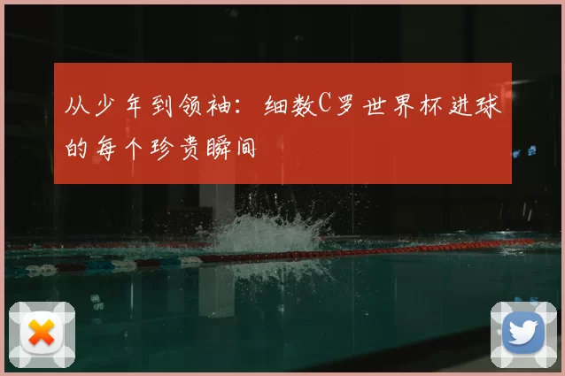 从少年到领袖：细数C罗世界杯进球的每个珍贵瞬间