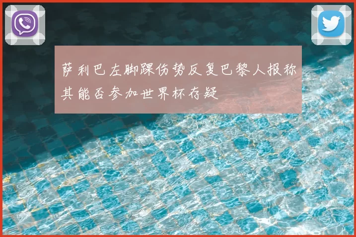 萨利巴左脚踝伤势反复巴黎人报称其能否参加世界杯存疑