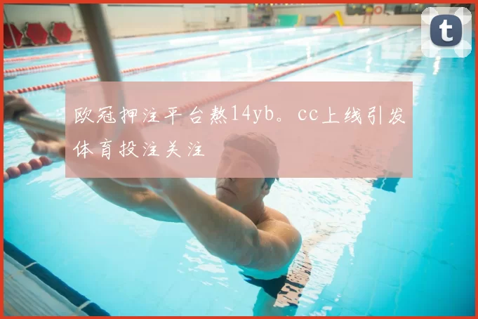 欧冠押注平台熬14yb。cc上线引发体育投注关注