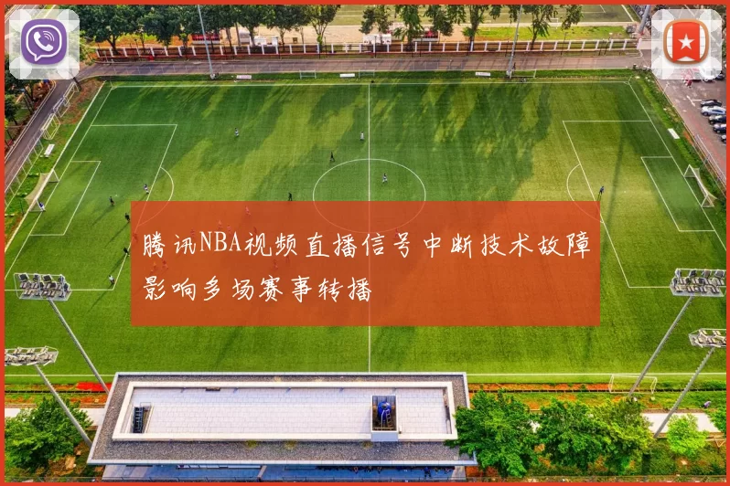 腾讯NBA视频直播信号中断技术故障影响多场赛事转播