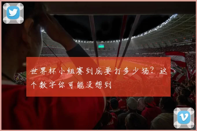 世界杯小组赛到底要打多少场?这个数字你可能没想到