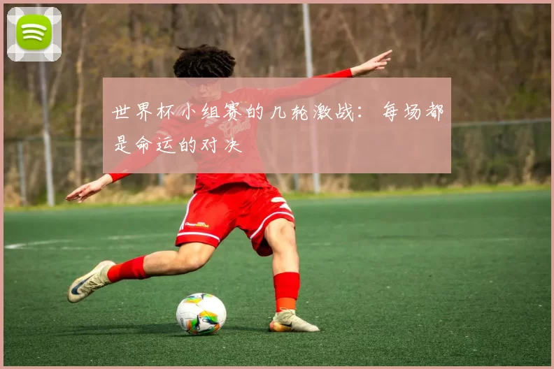 世界杯小组赛的几轮激战：每场都是命运的对决