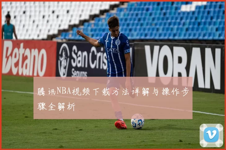 腾讯NBA视频下载方法详解与操作步骤全解析