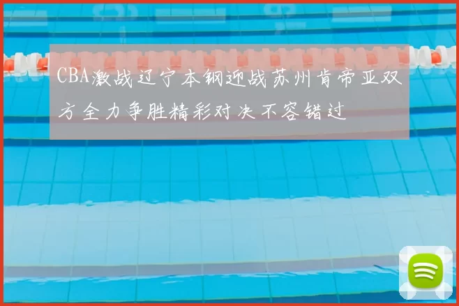 CBA激战辽宁本钢迎战苏州肯帝亚双方全力争胜精彩对决不容错过
