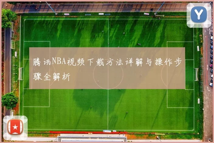 腾讯NBA视频下载方法详解与操作步骤全解析
