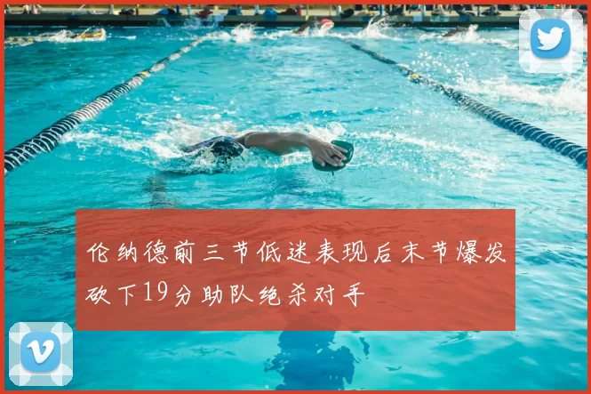 伦纳德前三节低迷表现后末节爆发砍下19分助队绝杀对手