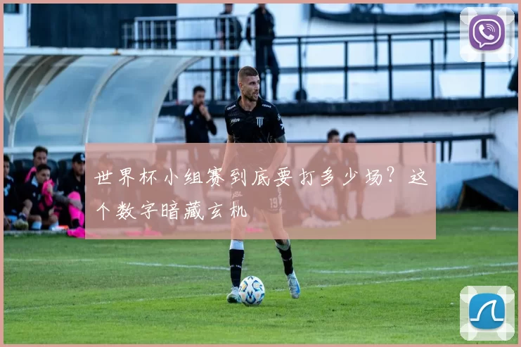 世界杯小组赛到底要打多少场?这个数字暗藏玄机