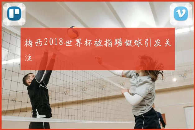 梅西2018世界杯被指踢假球引发关注