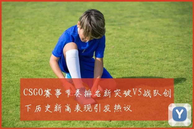 CSGO赛事节奏排名新突破V5战队创下历史新高表现引发热议