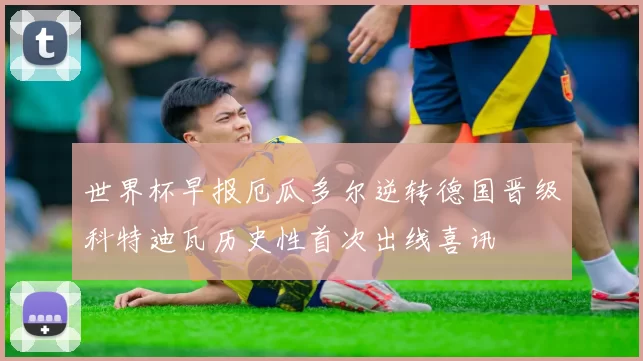 世界杯早报厄瓜多尔逆转德国晋级科特迪瓦历史性首次出线喜讯