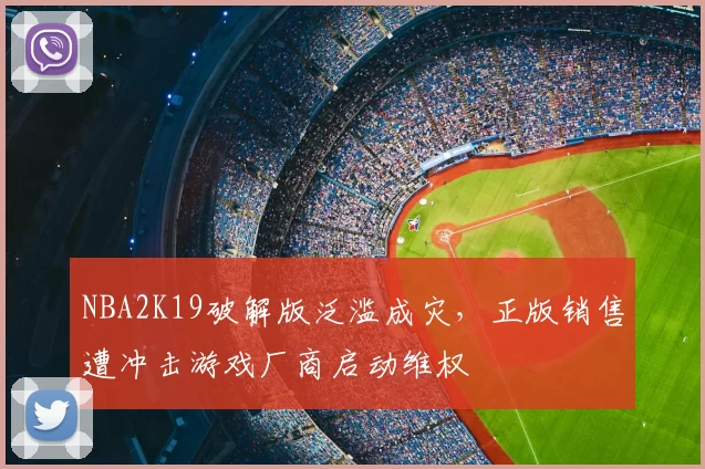 NBA2K19破解版泛滥成灾，正版销售遭冲击游戏厂商启动维权