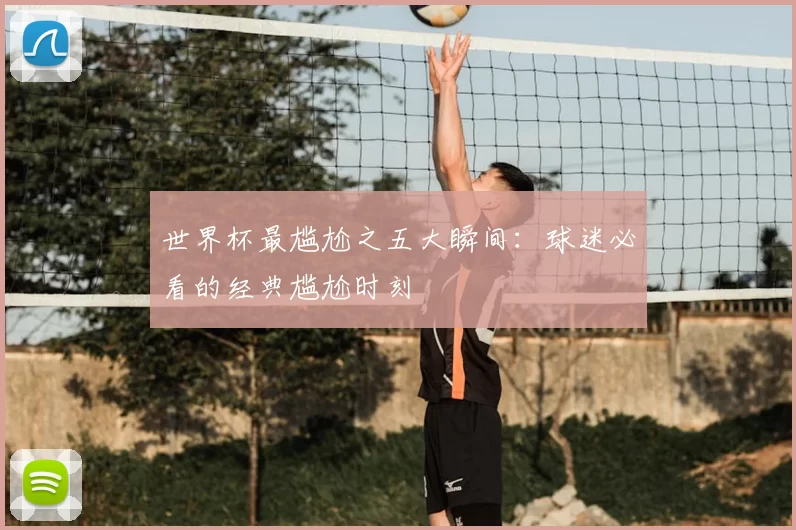 世界杯最尴尬之五大瞬间:球迷必看的经典尴尬时刻