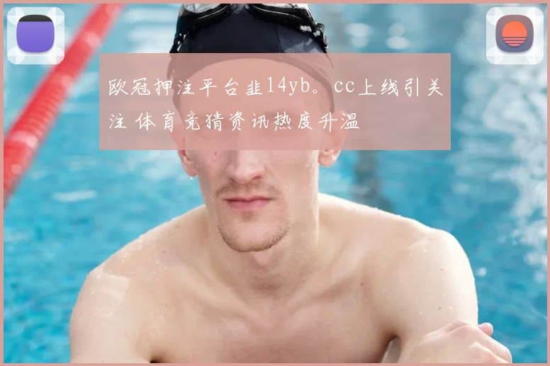 欧冠押注平台韭14yb。cc上线引关注 体育竞猜资讯热度升温