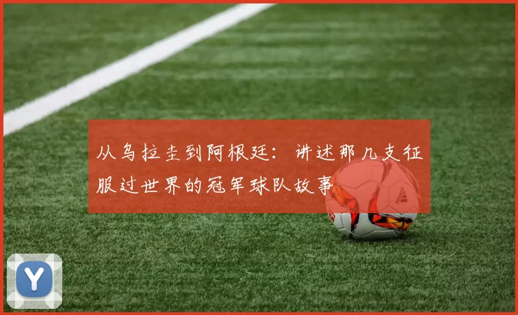 从乌拉圭到阿根廷:讲述那几支征服过世界的冠军球队故事