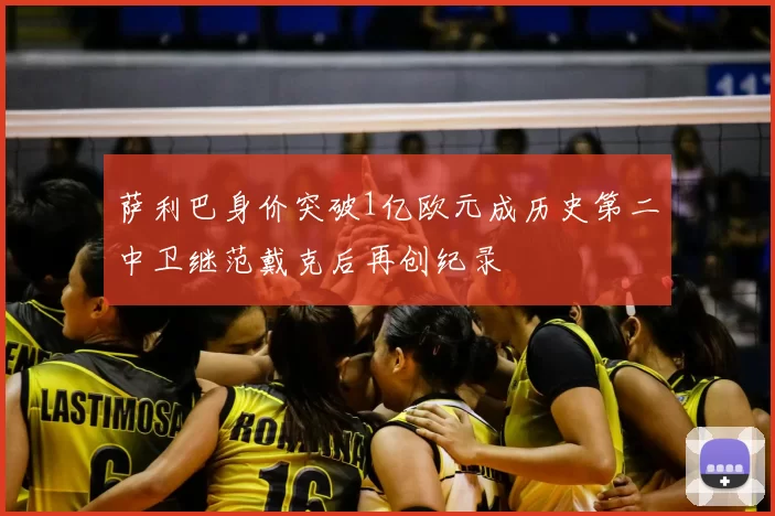 萨利巴身价突破1亿欧元成历史第二中卫继范戴克后再创纪录
